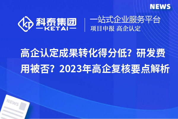 高企認(rèn)定成果轉(zhuǎn)化得分低？研發(fā)費(fèi)用被否？2023年高企復(fù)核要點(diǎn)解析