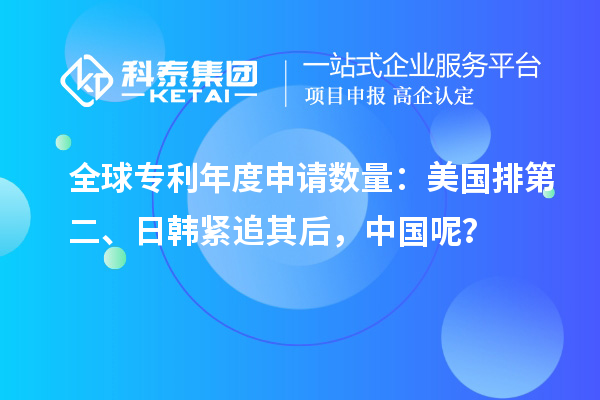 全球?qū)＠甓壬暾?qǐng)數(shù)量：美國(guó)排第二、日韓緊追其后，中國(guó)呢？