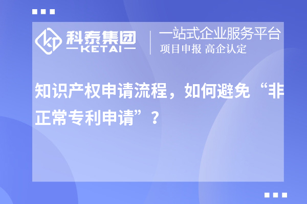 知識產(chǎn)權(quán)申請流程，如何避免“非正常專利申請”？