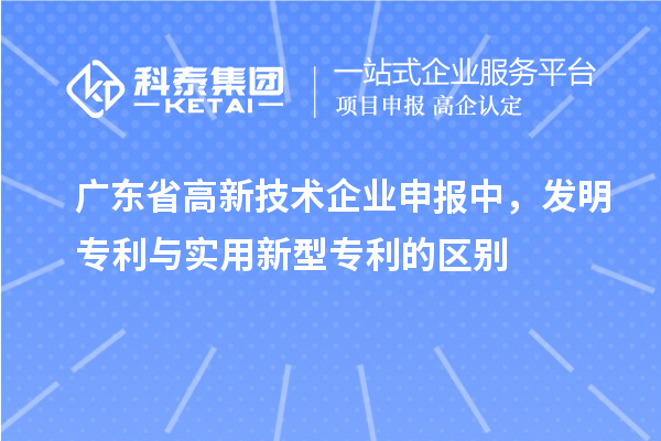 廣東省高新技術(shù)企業(yè)申報(bào)中，發(fā)明專(zhuān)利與實(shí)用新型專(zhuān)利的區(qū)別