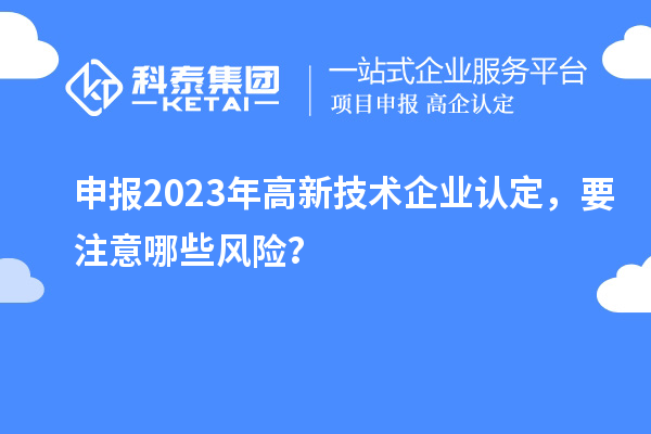 申報(bào)2023年<a href=http://m.gif521.com target=_blank class=infotextkey>高新技術(shù)企業(yè)認(rèn)定</a>，要注意哪些風(fēng)險(xiǎn)？