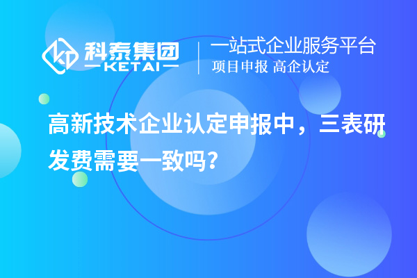 高新技術(shù)企業(yè)認定申報中，三表研發(fā)費需要一致嗎？