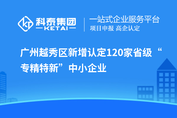 廣州越秀區(qū)新增認定120家省級“專精特新”中小企業(yè)