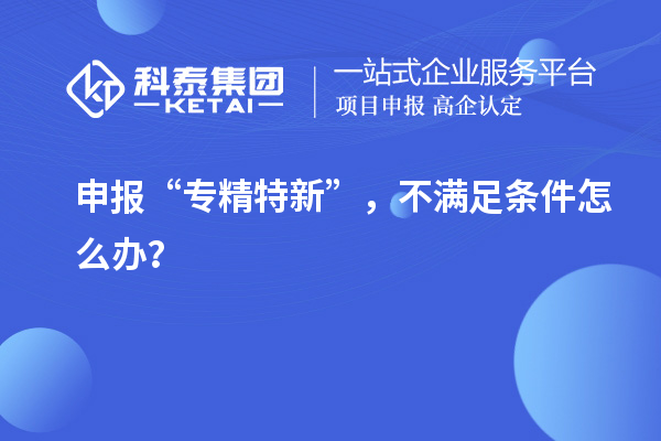 申報“專精特新”，不滿足條件怎么辦？