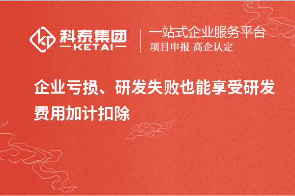 企業(yè)虧損、研發(fā)失敗也能享受研發(fā)費用加計扣除