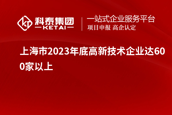 上海市2023年底高新技術(shù)企業(yè)達600家以上