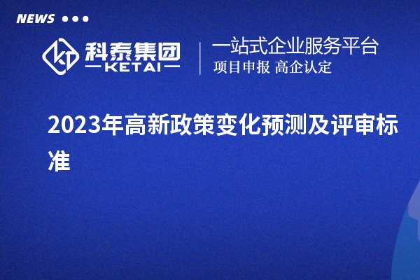 2023年高新政策變化預(yù)測(cè)及評(píng)審標(biāo)準(zhǔn)