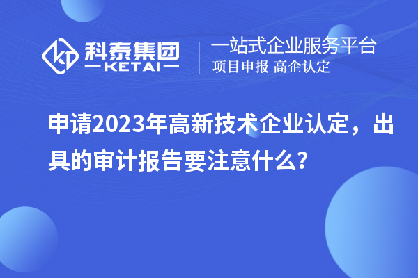 申請(qǐng)2023年<a href=http://m.gif521.com target=_blank class=infotextkey>高新技術(shù)企業(yè)認(rèn)定</a>，出具的審計(jì)報(bào)告要注意什么？