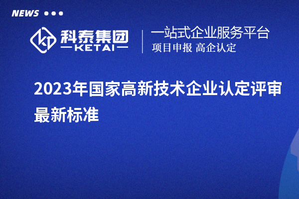 2023年國家高新技術(shù)企業(yè)認(rèn)定評審最新標(biāo)準(zhǔn)