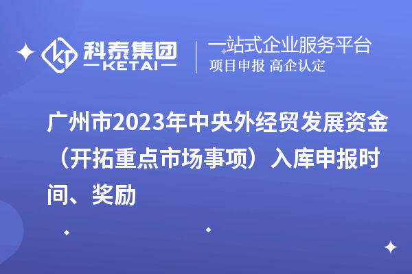 廣州市2023年中央外經(jīng)貿(mào)發(fā)展資金（開拓重點(diǎn)市場(chǎng)事項(xiàng)）入庫(kù)申報(bào)時(shí)間、獎(jiǎng)勵(lì)