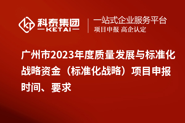 廣州市2023年度質(zhì)量發(fā)展與標準化戰(zhàn)略資金（標準化戰(zhàn)略）項目申報時間、要求