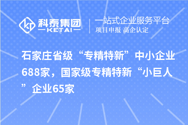 石家莊省級“專精特新”中小企業(yè)688家，國家級專精特新“小巨人”企業(yè)65家