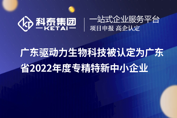 廣東驅動力生物科技被認定為廣東省2022年度專精特新中小企業(yè)