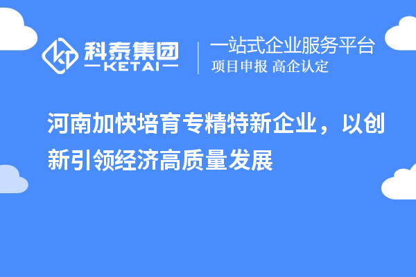 河南加快培育專精特新企業(yè)，以創(chuàng)新引領(lǐng)經(jīng)濟(jì)高質(zhì)量發(fā)展