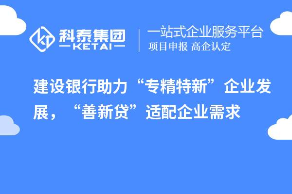 建設(shè)銀行助力“專(zhuān)精特新”企業(yè)發(fā)展，“善新貸”適配企業(yè)需求