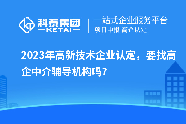 2023年高新技術(shù)企業(yè)認(rèn)定，要找高企中介輔導(dǎo)機構(gòu)嗎？