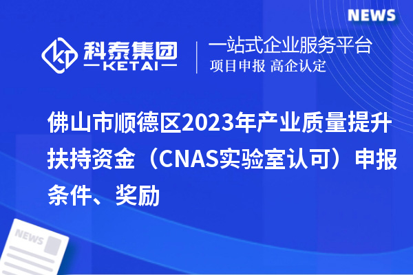 佛山市順德區(qū)2023年產(chǎn)業(yè)質(zhì)量提升扶持資金（CNAS實(shí)驗(yàn)室認(rèn)可）申報(bào)條件、獎(jiǎng)勵(lì)