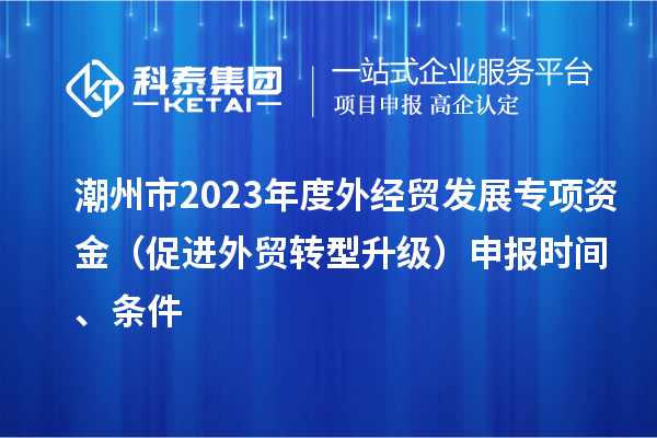 潮州市2023年度外經(jīng)貿(mào)發(fā)展專項資金（促進外貿(mào)轉(zhuǎn)型升級）申報時間、條件