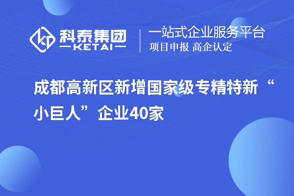 成都高新區(qū)新增國(guó)家級(jí)專精特新“小巨人”企業(yè)40家