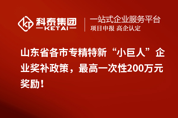 山東省各市專(zhuān)精特新“小巨人”企業(yè)獎(jiǎng)補(bǔ)政策，最高一次性200萬(wàn)元獎(jiǎng)勵(lì)！