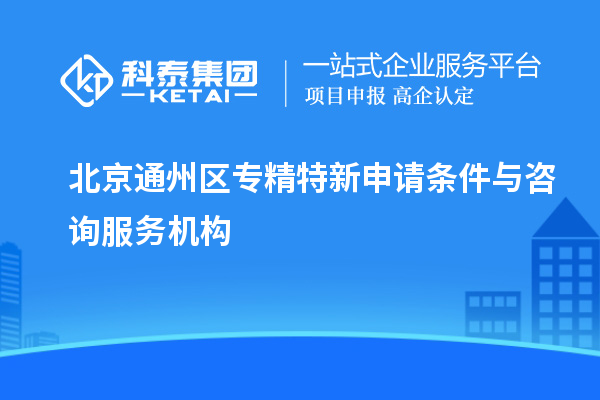 北京通州區(qū)專精特新申請條件與咨詢服務機構(gòu)