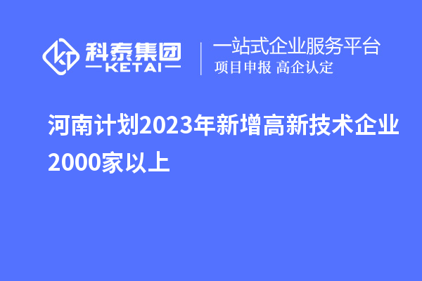 河南計(jì)劃2023年新增高新技術(shù)企業(yè)2000家以上