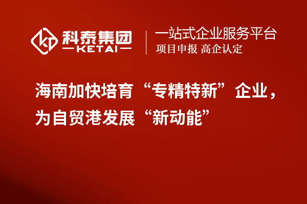 海南加快培育“專精特新”企業(yè)，為自貿(mào)港發(fā)展“新動(dòng)能”