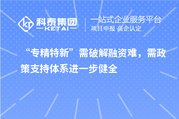 “專精特新”需破解融資難，需政策支持體系進一步健全