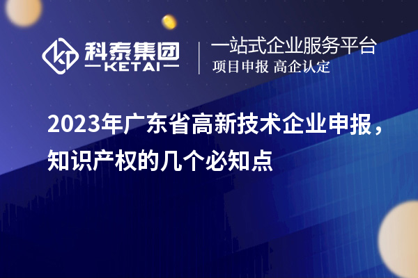 2023年廣東省高新技術(shù)企業(yè)申報，知識產(chǎn)權(quán)的幾個必知點