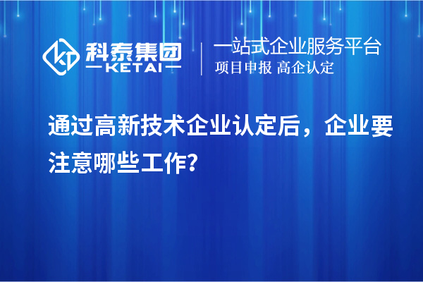 通過(guò)高新技術(shù)企業(yè)認(rèn)定后，企業(yè)要注意哪些工作？