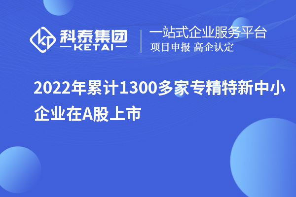 2022年累計1300多家<a href=http://m.gif521.com/fuwu/zhuanjingtexin.html target=_blank class=infotextkey>專精特新中小企業(yè)</a>在A股上市