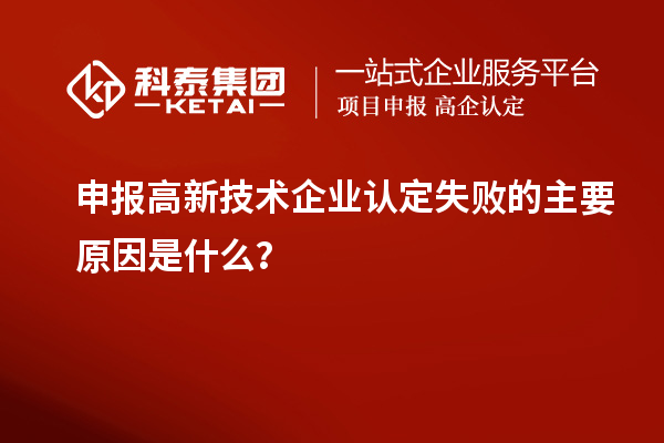 申報(bào)高新技術(shù)企業(yè)認(rèn)定失敗的主要原因是什么？