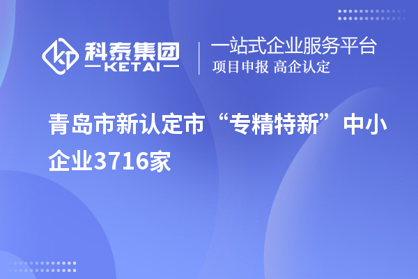 青島市新認(rèn)定市“專精特新”中小企業(yè)3716家