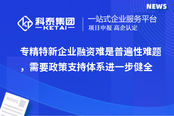 專精特新企業(yè)融資難是普遍性難題，需要政策支持體系進(jìn)一步健全