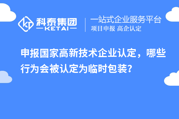 申報國家高新技術企業(yè)認定，哪些行為會被認定為臨時包裝？