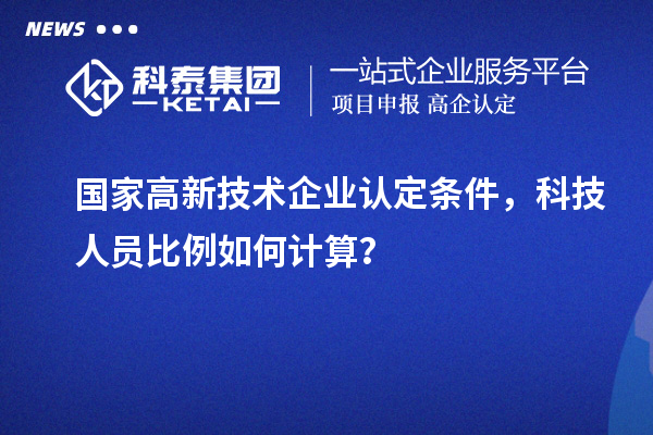 國家高新技術(shù)企業(yè)認(rèn)定條件，科技人員比例如何計(jì)算？