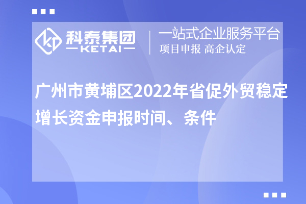 廣州市黃埔區(qū)2022年省促外貿(mào)穩(wěn)定增長資金申報時間、條件