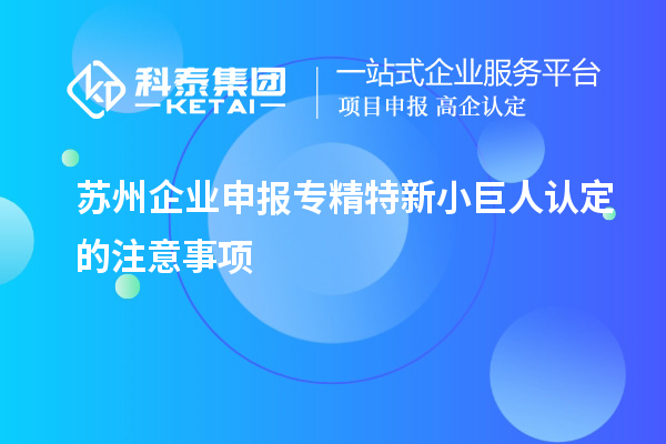 蘇州企業(yè)申報(bào)專(zhuān)精特新小巨人認(rèn)定的注意事項(xiàng)