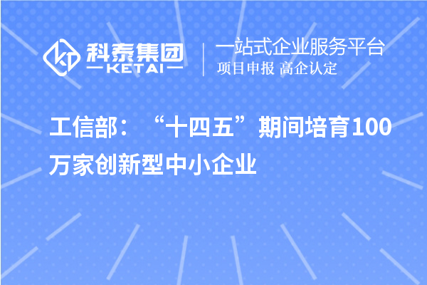 工信部：“十四五”期間培育100萬家創(chuàng)新型中小企業(yè)