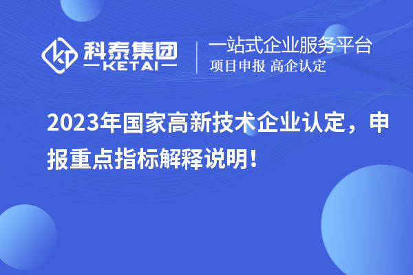 2023年國家<a href=http://m.gif521.com target=_blank class=infotextkey>高新技術(shù)企業(yè)認(rèn)定</a>，申報重點(diǎn)指標(biāo)解釋說明！