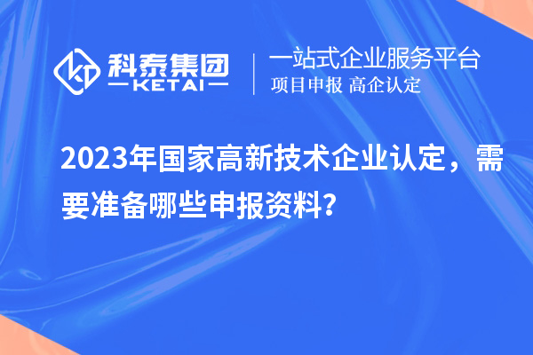 2023年國家高新技術(shù)企業(yè)認定，需要準備哪些申報資料？