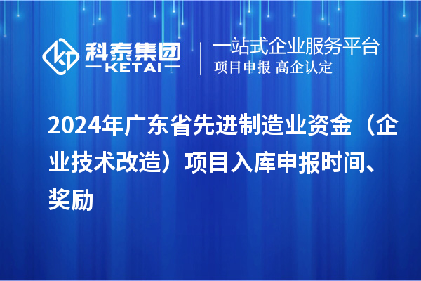 2024年廣東省先進(jìn)制造業(yè)資金（企業(yè)技術(shù)改造）項(xiàng)目入庫(kù)申報(bào)時(shí)間、獎(jiǎng)勵(lì)