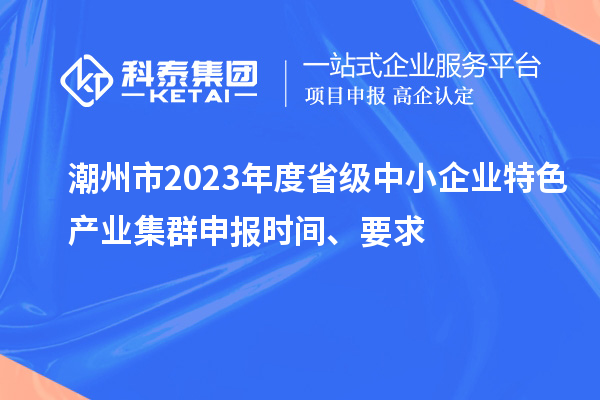 潮州市2023年度省級中小企業(yè)特色產(chǎn)業(yè)集群申報時間、要求