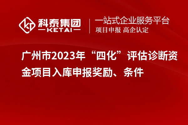 廣州市2023年“四化”評估診斷資金項目入庫申報獎勵、條件