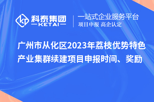 廣州市從化區(qū)2023年荔枝優(yōu)勢特色產(chǎn)業(yè)集群續(xù)建項(xiàng)目申報時間、獎勵