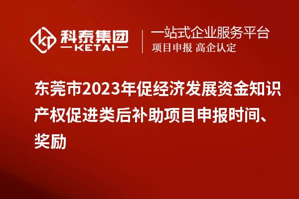 東莞市2023年促經(jīng)濟(jì)發(fā)展資金知識(shí)產(chǎn)權(quán)促進(jìn)類后補(bǔ)助項(xiàng)目申報(bào)時(shí)間、獎(jiǎng)勵(lì)