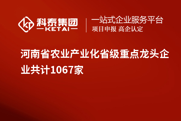 河南省農(nóng)業(yè)產(chǎn)業(yè)化省級重點龍頭企業(yè)共計1067家