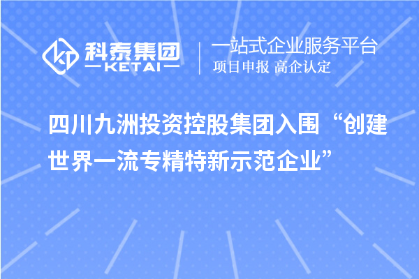 四川九洲投資控股集團入圍“創(chuàng)建世界一流專精特新示范企業(yè)”