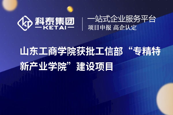 山東工商學院獲批工信部“專精特新產(chǎn)業(yè)學院”建設(shè)項目