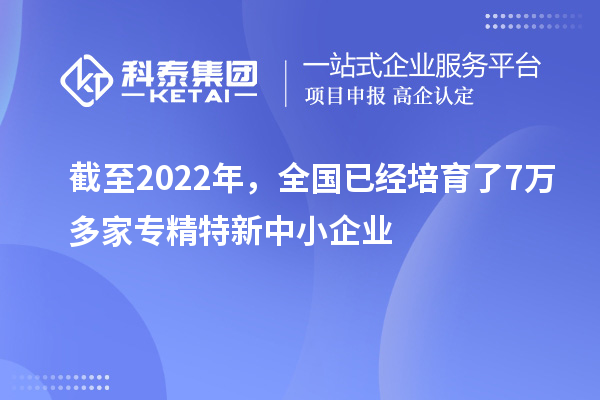 截至2022年，全國已經(jīng)培育了7萬多家專精特新中小企業(yè)